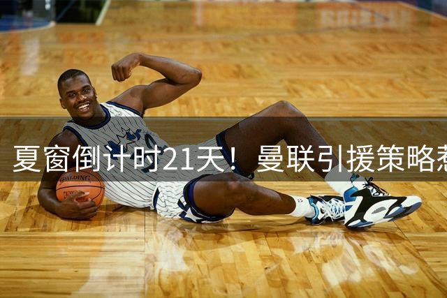 夏窗倒计时21天！曼联引援策略惹争议 卡里克手握三张底牌？